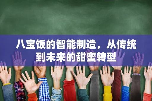 八宝饭的智能制造，从传统到未来的甜蜜转型