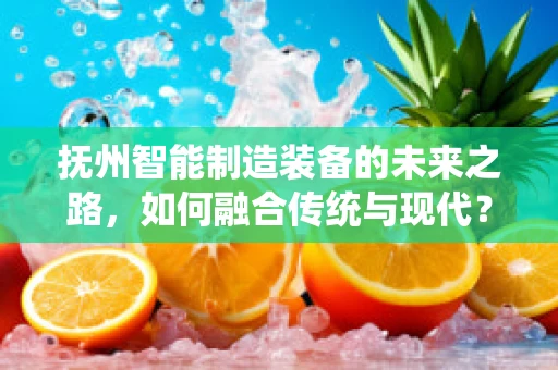 抚州智能制造装备的未来之路，如何融合传统与现代？