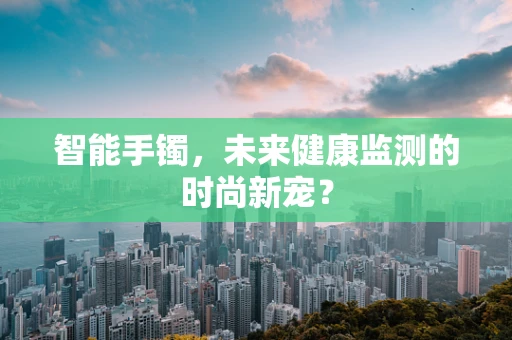 智能手镯，未来健康监测的时尚新宠？