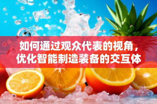 如何通过观众代表的视角，优化智能制造装备的交互体验？