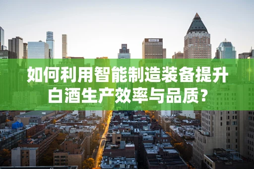 如何利用智能制造装备提升白酒生产效率与品质？