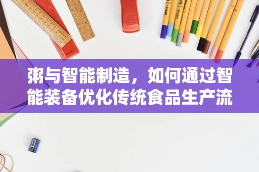粥与智能制造，如何通过智能装备优化传统食品生产流程？