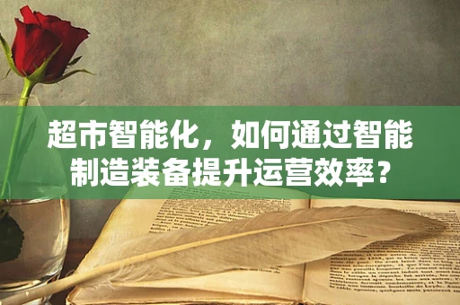 超市智能化，如何通过智能制造装备提升运营效率？