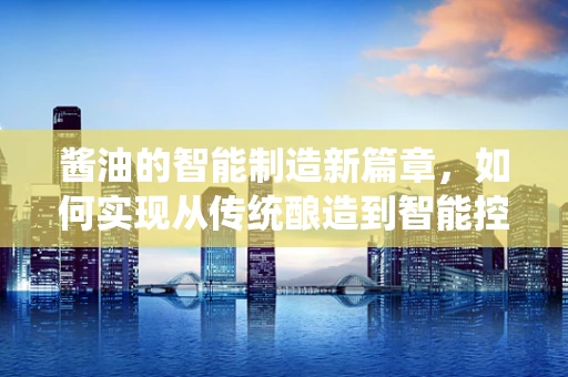 酱油的智能制造新篇章，如何实现从传统酿造到智能控制的跨越？