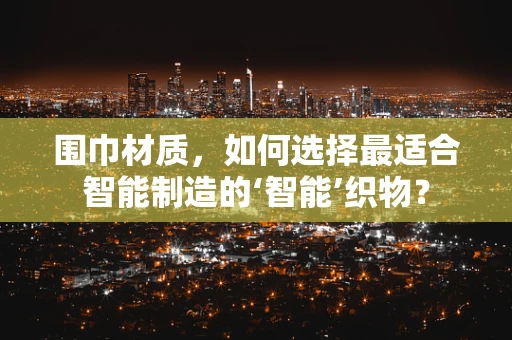 围巾材质，如何选择最适合智能制造的‘智能’织物？
