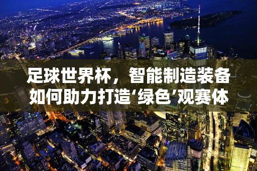 足球世界杯，智能制造装备如何助力打造‘绿色’观赛体验？
