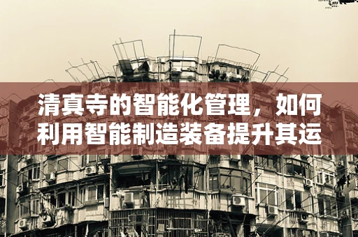 清真寺的智能化管理，如何利用智能制造装备提升其运营效率？