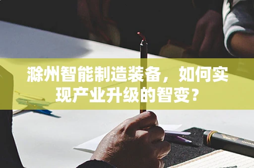 滁州智能制造装备，如何实现产业升级的智变？