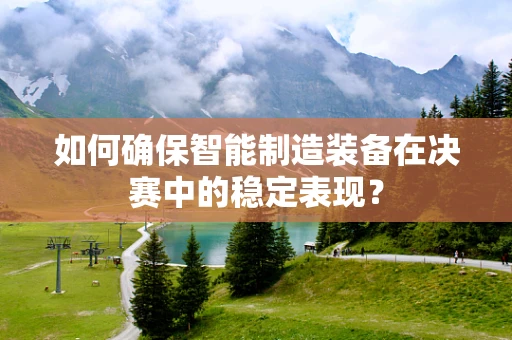 如何确保智能制造装备在决赛中的稳定表现？