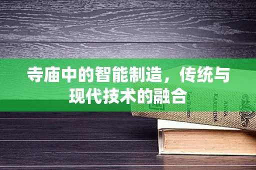寺庙中的智能制造，传统与现代技术的融合