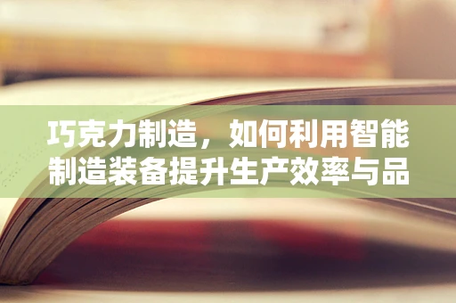 巧克力制造，如何利用智能制造装备提升生产效率与品质？