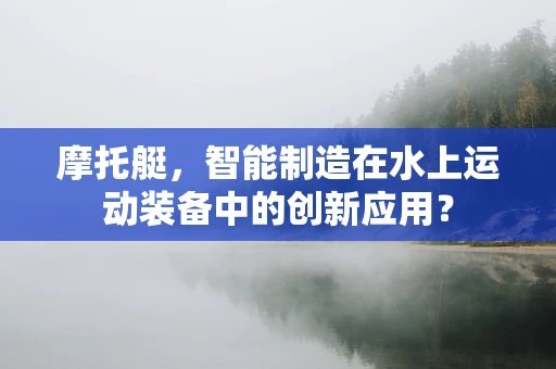 摩托艇，智能制造在水上运动装备中的创新应用？