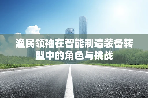 渔民领袖在智能制造装备转型中的角色与挑战