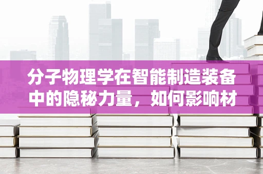 分子物理学在智能制造装备中的隐秘力量，如何影响材料性能？