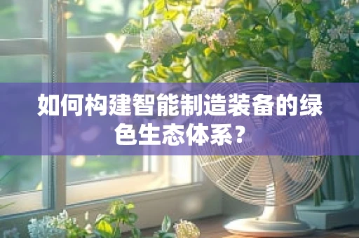 如何构建智能制造装备的绿色生态体系？