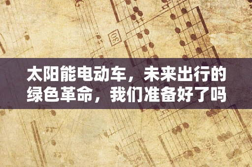太阳能电动车，未来出行的绿色革命，我们准备好了吗？