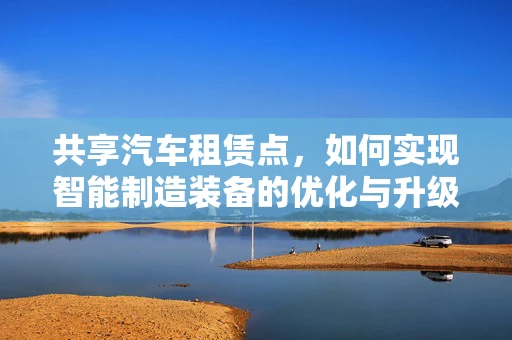 共享汽车租赁点，如何实现智能制造装备的优化与升级？