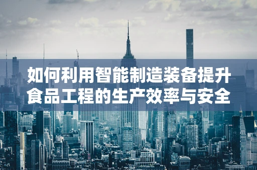 如何利用智能制造装备提升食品工程的生产效率与安全性？