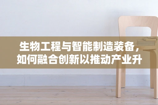 生物工程与智能制造装备，如何融合创新以推动产业升级？