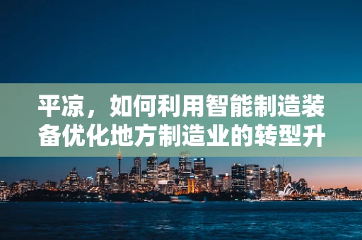 平凉，如何利用智能制造装备优化地方制造业的转型升级？