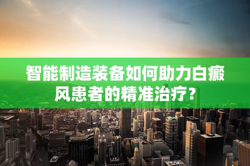 智能制造装备如何助力白癜风患者的精准治疗？