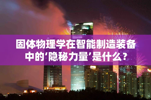 固体物理学在智能制造装备中的‘隐秘力量’是什么？
