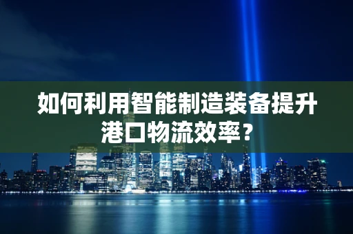 如何利用智能制造装备提升港口物流效率？