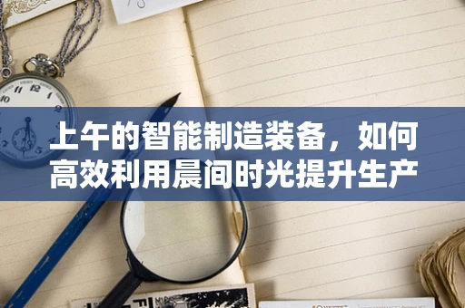 上午的智能制造装备，如何高效利用晨间时光提升生产效率？