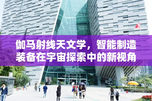 伽马射线天文学，智能制造装备在宇宙探索中的新视角？