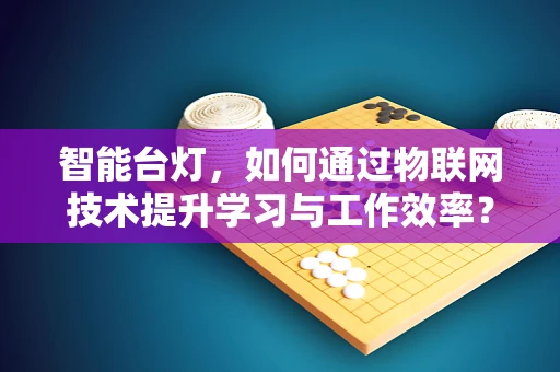 智能台灯，如何通过物联网技术提升学习与工作效率？