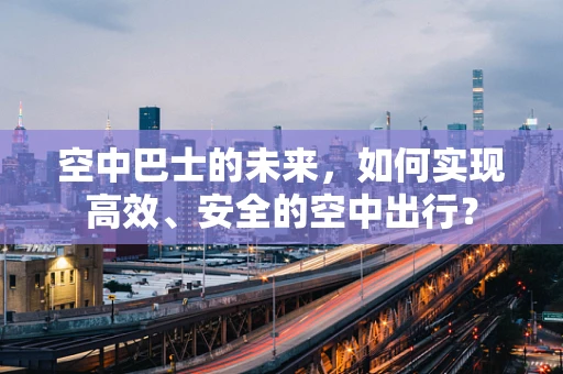 空中巴士的未来，如何实现高效、安全的空中出行？