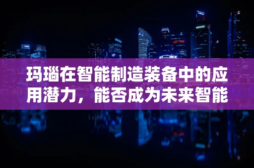 玛瑙在智能制造装备中的应用潜力，能否成为未来智能工厂的‘宝石’？