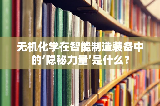 无机化学在智能制造装备中的‘隐秘力量’是什么？
