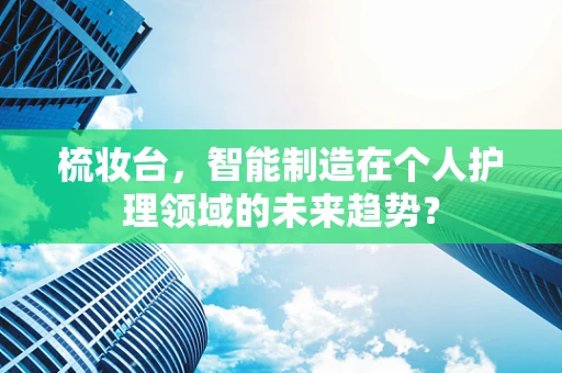 梳妆台，智能制造在个人护理领域的未来趋势？