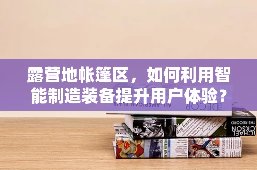 露营地帐篷区，如何利用智能制造装备提升用户体验？