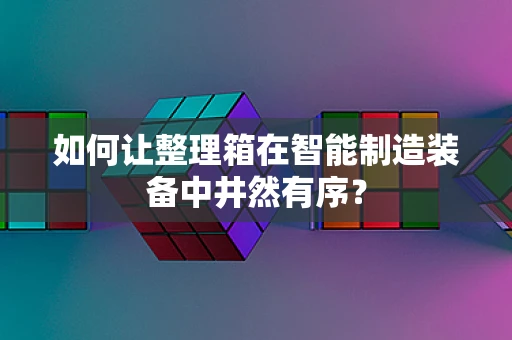 如何让整理箱在智能制造装备中井然有序？