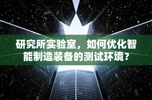 研究所实验室，如何优化智能制造装备的测试环境？