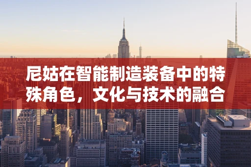 尼姑在智能制造装备中的特殊角色，文化与技术的融合创新？