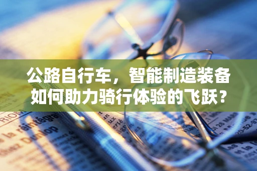 公路自行车，智能制造装备如何助力骑行体验的飞跃？