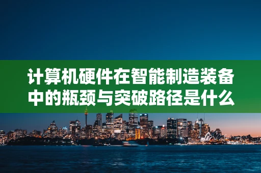 计算机硬件在智能制造装备中的瓶颈与突破路径是什么？