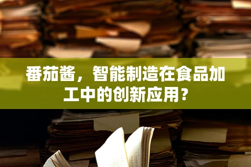 番茄酱，智能制造在食品加工中的创新应用？