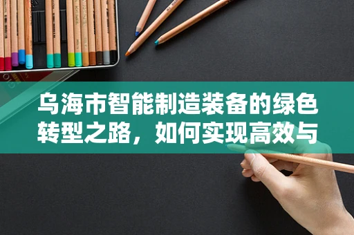 乌海市智能制造装备的绿色转型之路，如何实现高效与环保的双重飞跃？