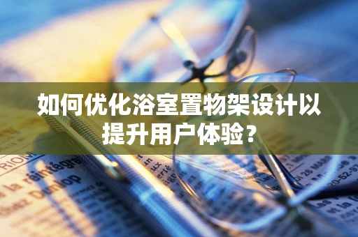 如何优化浴室置物架设计以提升用户体验？