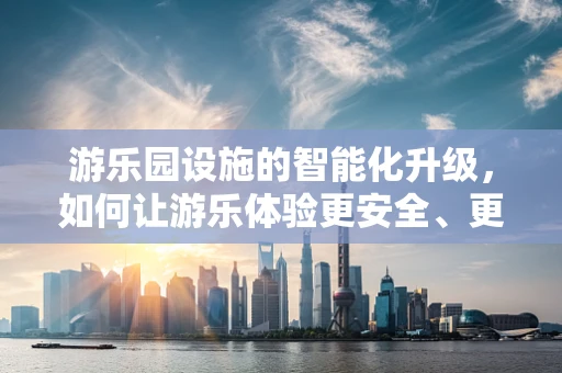 游乐园设施的智能化升级，如何让游乐体验更安全、更有趣？