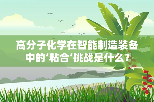 高分子化学在智能制造装备中的‘粘合’挑战是什么？