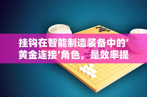 挂钩在智能制造装备中的‘黄金连接’角色，是效率提升的钥匙吗？