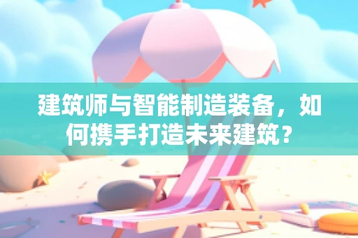 建筑师与智能制造装备，如何携手打造未来建筑？