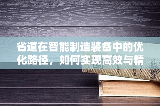 省道在智能制造装备中的优化路径，如何实现高效与精度的双重提升？