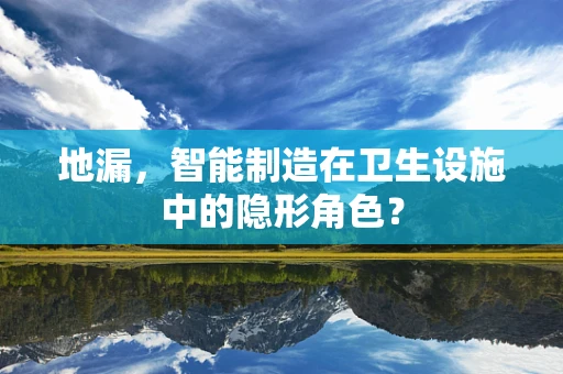地漏，智能制造在卫生设施中的隐形角色？