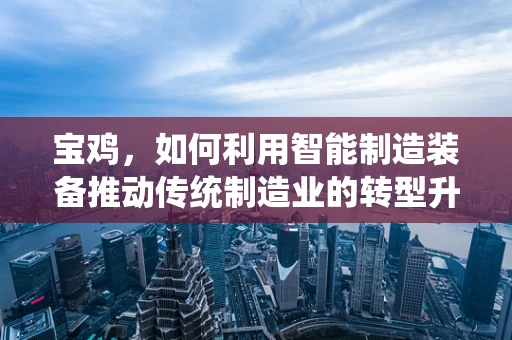 宝鸡，如何利用智能制造装备推动传统制造业的转型升级？
